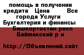 помощь в получении кредита › Цена ­ 10 - Все города Услуги » Бухгалтерия и финансы   . Башкортостан респ.,Баймакский р-н